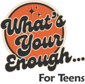 What's Your Enough...For Teens